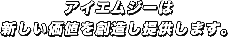 アイエムジーは新しい価値を創造し提供します。